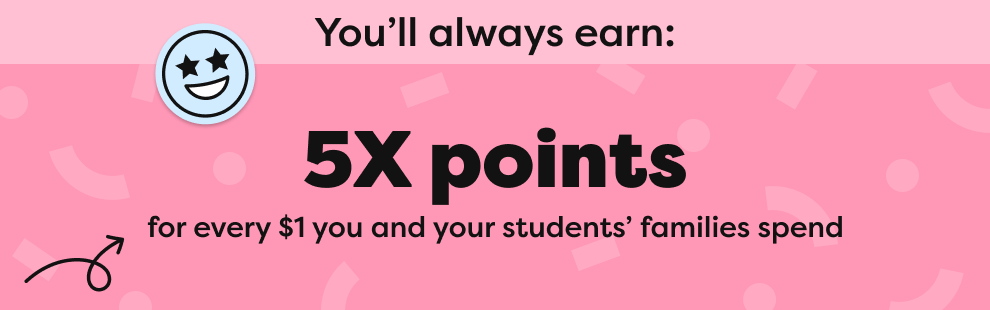 5X points for every $1 you and your students' families spend 5X points for every $1 you and your students' families spend
